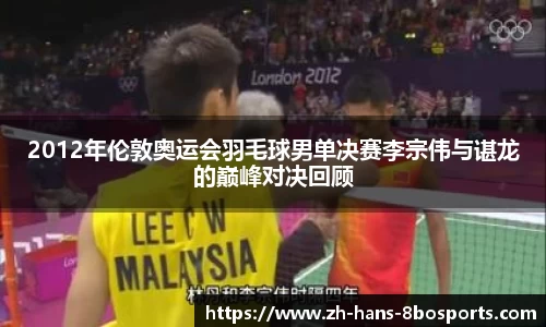 2012年伦敦奥运会羽毛球男单决赛李宗伟与谌龙的巅峰对决回顾